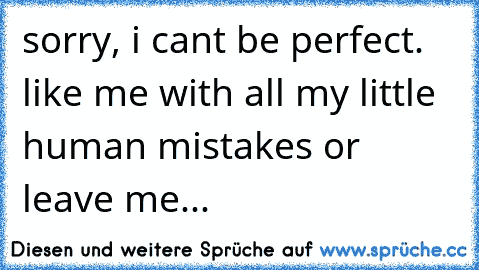 sorry, i can´t be perfect. like me with all my little human mistakes or leave me...