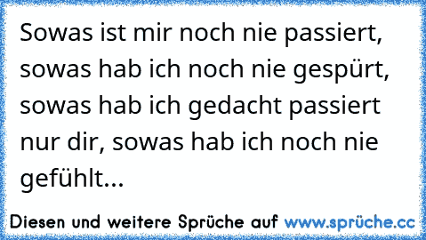 Sowas ist mir noch nie passiert, sowas hab ich noch nie gespürt, sowas hab ich gedacht passiert nur dir, sowas hab ich noch nie gefühlt... 