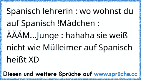 Spanisch lehrerin : wo wohnst du auf Spanisch !
Mädchen : ÄÄÄM...
Junge : hahaha sie weiß nicht wie Mülleimer auf Spanisch heißt XD