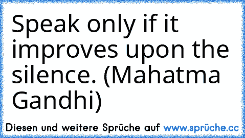 Speak only if it improves upon the silence. (Mahatma Gandhi)