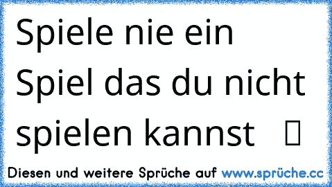 Spiele nie ein Spiel das du nicht spielen kannst   ツ