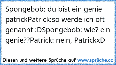 Spongebob: du bist ein genie patrick
Patrick:so werde ich oft genannt :D
Spongebob: wie? ein genie??
Patrick: nein, Patrick
xD