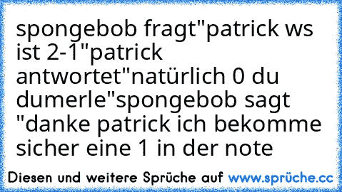 spongebob fragt"patrick ws ist 2-1"patrick antwortet"natürlich 0 du dumerle"spongebob sagt "danke patrick ich bekomme sicher eine 1 in der note