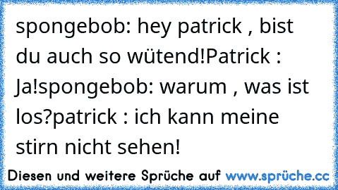 spongebob: hey patrick , bist du auch so wütend!
Patrick : Ja!
spongebob: warum , was ist los?
patrick : ich kann meine stirn nicht sehen!