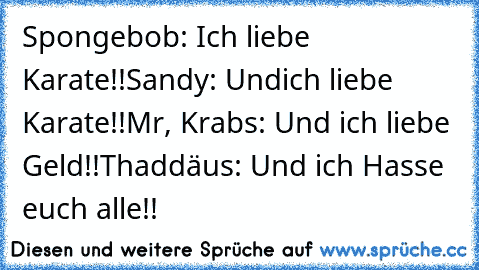 Spongebob: Ich liebe Karate!!
Sandy: Undich liebe Karate!!
Mr, Krabs: Und ich liebe Geld!!
Thaddäus: Und ich Hasse euch alle!!