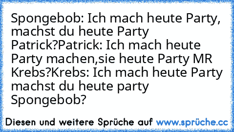 Spongebob: Ich mach heute Party, machst du heute Party Patrick?
Patrick: Ich mach heute Party machen,sie heute Party MR Krebs?
Krebs: Ich mach heute Party machst du heute party Spongebob?