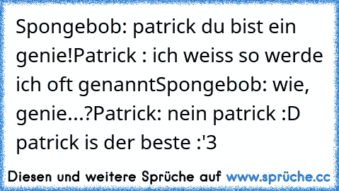 Spongebob: patrick du bist ein genie!
Patrick : ich weiss so werde ich oft genannt
Spongebob: wie, genie...?
Patrick: nein patrick 
:D patrick is der beste :'3♥