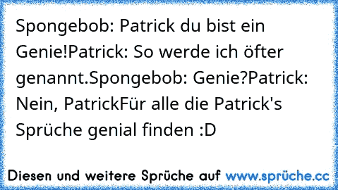 Spongebob: Patrick du bist ein Genie!
Patrick: So werde ich öfter genannt.
Spongebob: Genie?
Patrick: Nein, Patrick
Für alle die Patrick's Sprüche genial finden :D
