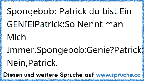 Spongebob: Patrick du bist Ein GENIE!
Patrick:So Nennt man Mich Immer.
Spongebob:Genie?
Patrick: Nein,Patrick.
