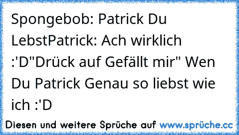 Spongebob: Patrick Du Lebst
Patrick: Ach wirklich :'D
"Drück auf Gefällt mir" Wen Du Patrick Genau so liebst wie ich :'D