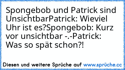 Spongebob und Patrick sind Unsichtbar
Patrick: Wieviel Uhr ist es?
Spongebob: Kurz vor unsichtbar -.-
Patrick: Was so spät schon?!