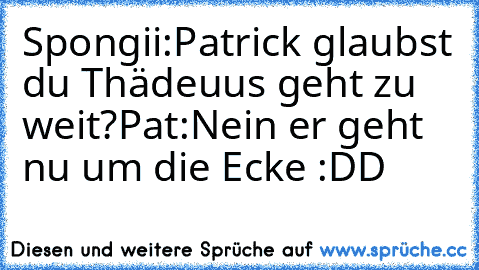 Spongii:
Patrick glaubst du Thädeuus geht zu weit?
Pat:
Nein er geht nu um die Ecke :DD