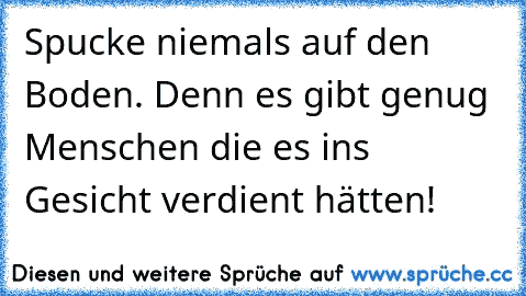 Spucke niemals auf den Boden. Denn es gibt genug Menschen die es ins Gesicht verdient hätten!