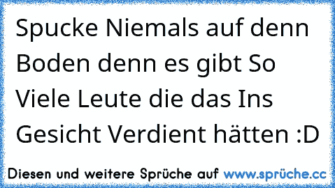 Spucke Niemals auf denn Boden denn es gibt So Viele Leute die das Ins Gesicht Verdient hätten :D