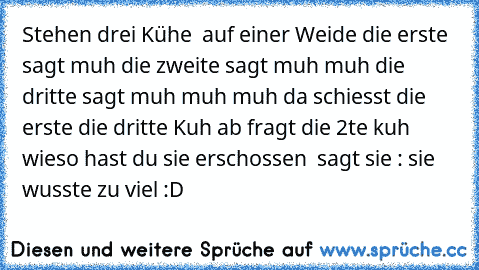 Stehen drei Kühe  auf einer Weide die erste sagt muh die zweite sagt muh muh die dritte sagt muh muh muh da schiesst die erste die dritte Kuh ab fragt die 2te kuh wieso hast du sie erschossen  sagt sie : sie wusste zu viel :D