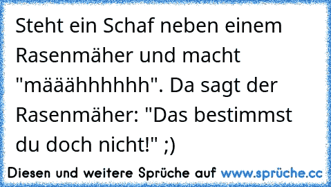 Steht ein Schaf neben einem Rasenmäher und macht "määähhhhhh". Da sagt der Rasenmäher: "Das bestimmst du doch nicht!" 
;)