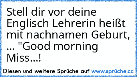 Stell dir vor deine Englisch Lehrerin heißt mit nachnamen Geburt, ... "Good morning Miss...!