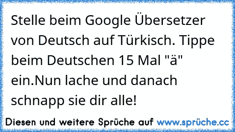 Stelle beim Google Übersetzer von Deutsch auf Türkisch. Tippe beim Deutschen 15 Mal "ä" ein.
Nun lache und danach schnapp sie dir alle!