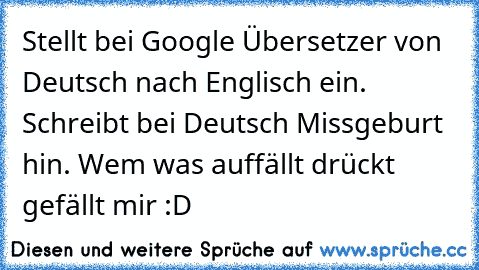 Stellt bei Google Übersetzer von Deutsch nach Englisch ein. Schreibt bei Deutsch Missgeburt hin. Wem was auffällt drückt gefällt mir :D