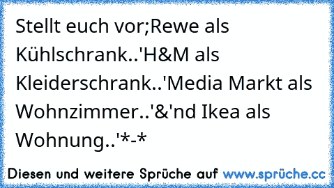 Stellt euch vor;
Rewe als Kühlschrank..♥'
H&M als Kleiderschrank..♥'
Media Markt als Wohnzimmer..♥'
&'nd Ikea als Wohnung..♥'
*-*