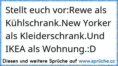 Stellt euch vor:
Rewe als Kühlschrank.♥
New Yorker als Kleiderschrank.♥
Und IKEA als Wohnung.:D ♥