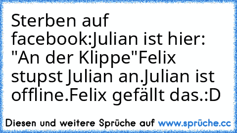 Sterben auf facebook:
Julian ist hier: "An der Klippe"
Felix stupst Julian an.
Julian ist offline.
Felix gefällt das.
:D
