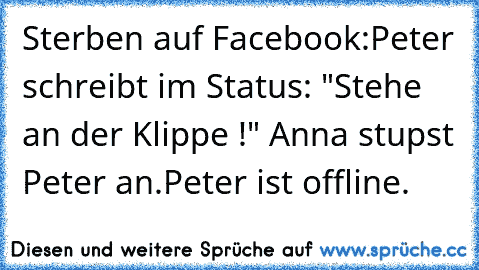 Sterben auf Facebook:
Peter schreibt im Status: "Stehe an der Klippe !" Anna stupst Peter an.
Peter ist offline.