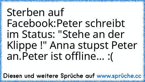 Sterben auf Facebook:
Peter schreibt im Status: "Stehe an der Klippe !" Anna stupst Peter an.
Peter ist offline... :(