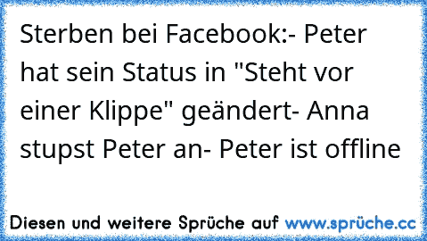Sterben bei Facebook:
- Peter hat sein Status in "Steht vor einer Klippe" geändert
- Anna stupst Peter an
- Peter ist offline