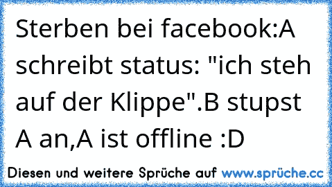 Sterben bei facebook:
A schreibt status: "ich steh auf der Klippe".
B stupst A an,
A ist offline 
:D