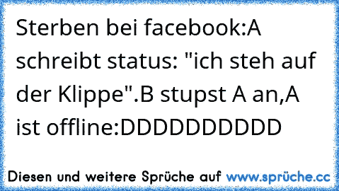 Sterben bei facebook:
A schreibt status: "ich steh auf der Klippe".
B stupst A an,
A ist offline
:DDDDDDDDDD