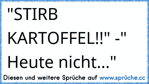 "STIRB KARTOFFEL!!" -" Heute nicht..."