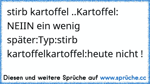 stirb kartoffel ..
Kartoffel: NEIIN 
ein wenig später:
Typ:stirb kartoffel
kartoffel:heute nicht !