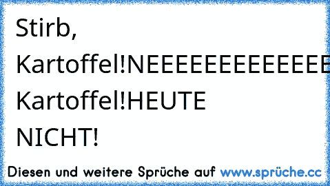 Stirb, Kartoffel!
NEEEEEEEEEEEEEEEEEEEEEEIIN!
*platsch*
Stirb, Kartoffel!
HEUTE NICHT!