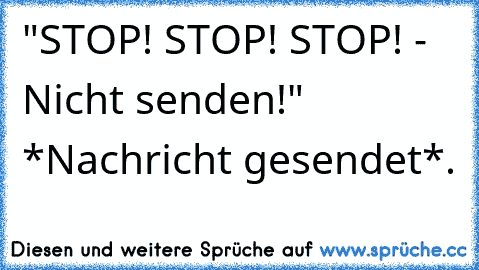 "STOP! STOP! STOP! - Nicht senden!" *Nachricht gesendet*.