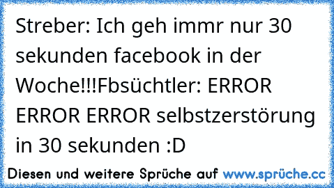 Streber: Ich geh immr nur 30 sekunden facebook in der Woche!!!
Fbsüchtler: ERROR ERROR ERROR selbstzerstörung in 30 sekunden :D