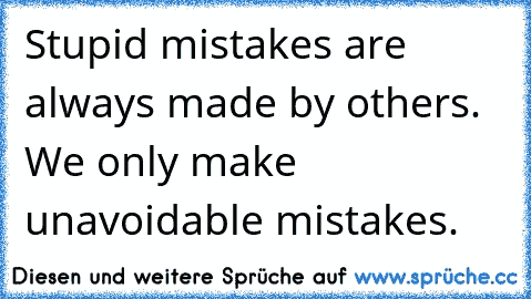 Stupid mistakes are always made by others. We only make unavoidable mistakes.