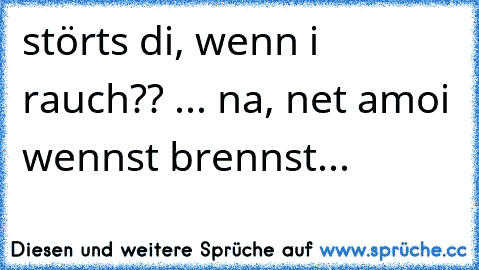 stört´s di, wenn i rauch?? ... na, net amoi wennst brennst...