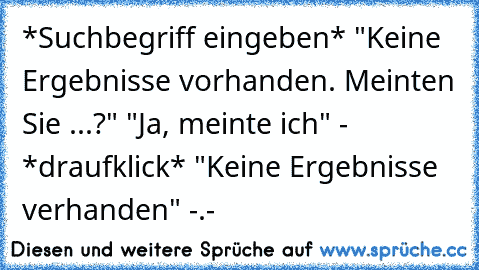 *Suchbegriff eingeben* "Keine Ergebnisse vorhanden. Meinten Sie ...?" "Ja, meinte ich" - *draufklick* "Keine Ergebnisse verhanden" -.-