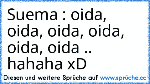 Suema : oida, oida, oida, oida, oida, oida .. hahaha xD