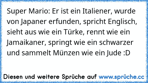 Super Mario: Er ist ein Italiener, wurde von Japaner erfunden, spricht Englisch, sieht aus wie ein Türke, rennt wie ein Jamaikaner, springt wie ein schwarzer und sammelt Münzen wie ein Jude :D