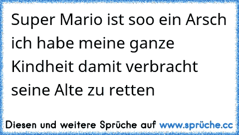 Super Mario ist soo ein Arsch ich habe meine ganze Kindheit damit verbracht seine Alte zu retten