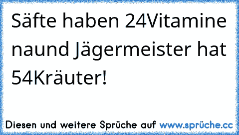 Säfte haben 24Vitamine naund Jägermeister hat 54Kräuter!