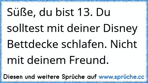 Süße, du bist 13. Du solltest mit deiner Disney Bettdecke schlafen. Nicht mit deinem Freund.