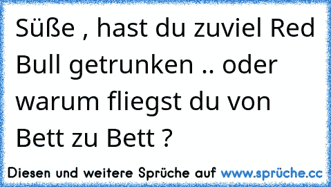 Süße , hast du zuviel Red Bull getrunken .. oder warum fliegst du von Bett zu Bett ?