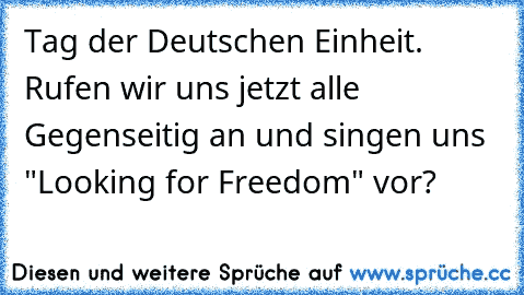 Tag der Deutschen Einheit. Rufen wir uns jetzt alle Gegenseitig an und singen uns "Looking for Freedom" vor?