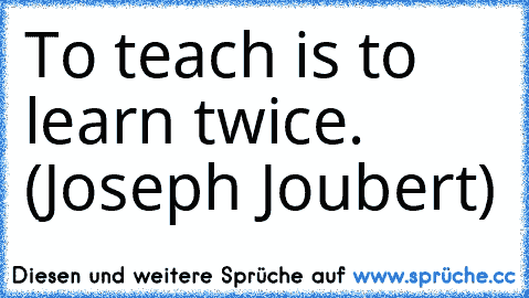 To teach is to learn twice. (Joseph Joubert)