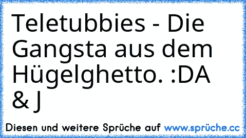 Teletubbies - Die Gangsta aus dem Hügelghetto. :D
A & J
   ♥