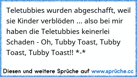 Teletubbies wurden abgeschafft, weil sie Kinder verblöden ... also bei mir haben die Teletubbies keinerlei Schaden - Oh, Tubby Toast, Tubby Toast, Tubby Toast!! *-*
