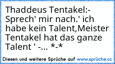 Thaddeus Tentakel:
- Sprech' mir nach.
' ich habe kein Talent,
Meister Tentakel hat das ganze Talent ' -
... *-* ♥